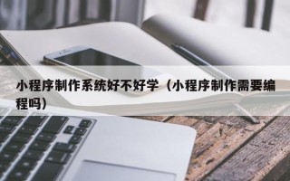 清徐小程序制作系统好不好学（小程序制作需要编程吗）