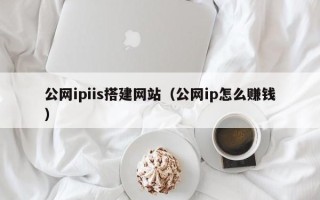 清徐公网ipiis搭建网站（公网ip怎么赚钱）