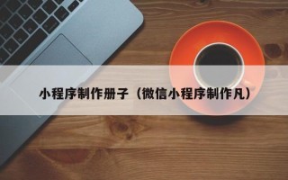 清徐小程序制作册子（微信小程序制作凡）