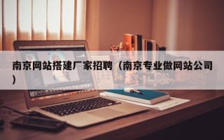 清徐南京网站搭建厂家招聘（南京专业做网站公司）