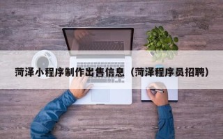 清徐菏泽小程序制作出售信息（菏泽程序员招聘）