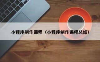 清徐小程序制作课程（小程序制作课程总结）