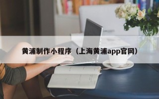 清徐黄浦制作小程序（上海黄浦app官网）