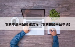 清徐专利申请网站搭建流程（专利在线平台申请）