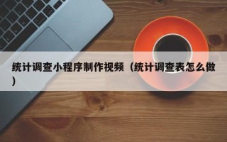 清徐统计调查小程序制作视频（统计调查表怎么做）