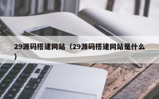 清徐29源码搭建网站（29源码搭建网站是什么）
