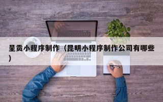 清徐呈贡小程序制作（昆明小程序制作公司有哪些）