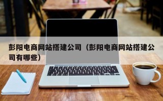 清徐彭阳电商网站搭建公司（彭阳电商网站搭建公司有哪些）
