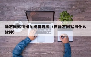 清徐静态网站搭建系统有哪些（做静态网站用什么软件）