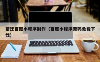 清徐宿迁百度小程序制作（百度小程序源码免费下载）