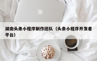 清徐湖南头条小程序制作团队（头条小程序开发者平台）