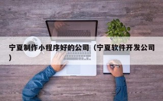 清徐宁夏制作小程序好的公司（宁夏软件开发公司）