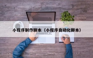 清徐小程序制作脚本（小程序自动化脚本）