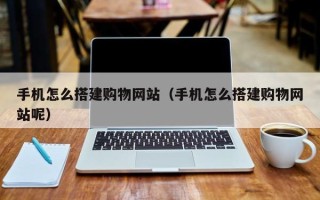 清徐手机怎么搭建购物网站（手机怎么搭建购物网站呢）