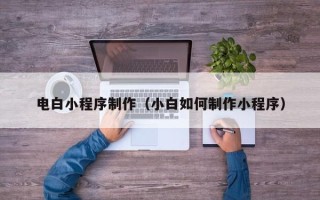 清徐电白小程序制作（小白如何制作小程序）