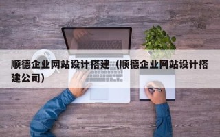 清徐顺德企业网站设计搭建（顺德企业网站设计搭建公司）