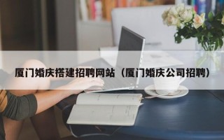 清徐厦门婚庆搭建招聘网站（厦门婚庆公司招聘）