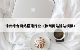 清徐徐州综合网站搭建行业（徐州网站建站模板）