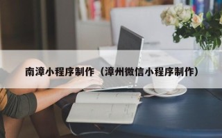 清徐南漳小程序制作（漳州微信小程序制作）