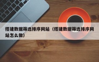 清徐搭建数据筛选排序网站（搭建数据筛选排序网站怎么做）
