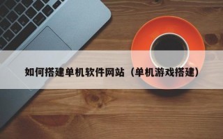 清徐如何搭建单机软件网站（单机游戏搭建）
