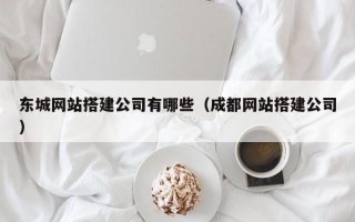 清徐东城网站搭建公司有哪些（成都网站搭建公司）