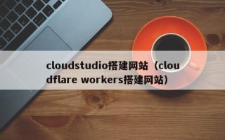 清徐cloudstudio搭建网站（cloudflare workers搭建网站）