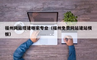 清徐福州网站搭建哪家专业（福州免费网站建站模板）