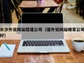 清徐长沙外贸网站搭建公司（建外贸网站哪家公司好）
