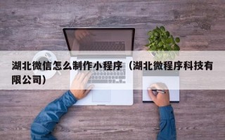 清徐湖北微信怎么制作小程序（湖北微程序科技有限公司）