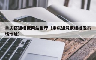 清徐重庆搭建模板网站推荐（重庆建筑模板批发市场地址）